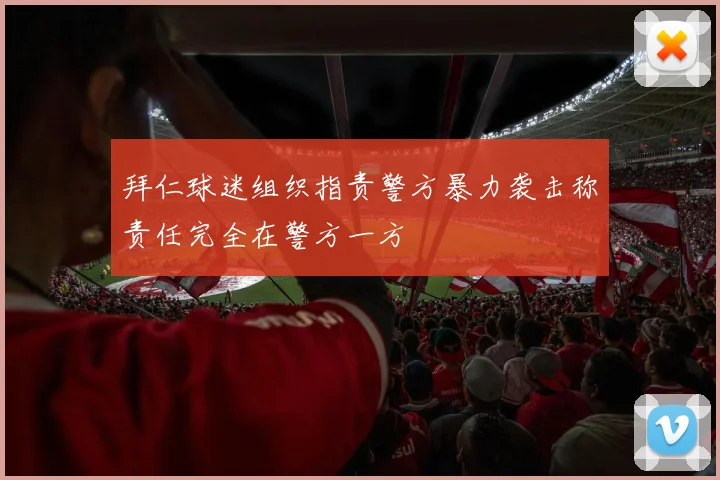拜仁球迷组织指责警方暴力袭击称责任完全在警方一方