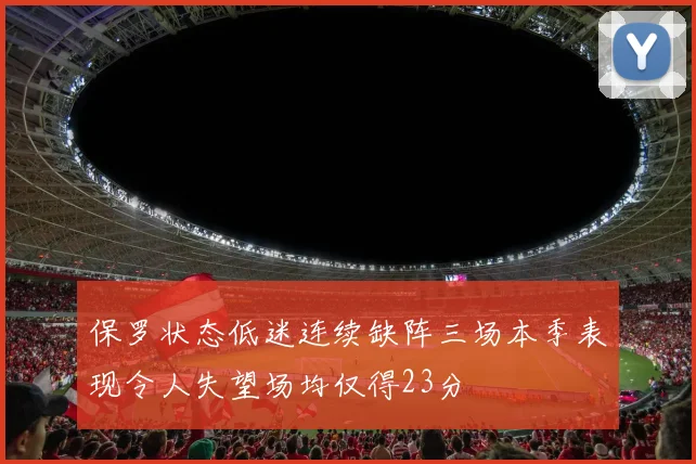 保罗状态低迷连续缺阵三场本季表现令人失望场均仅得23分